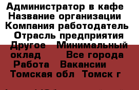 Администратор в кафе › Название организации ­ Компания-работодатель › Отрасль предприятия ­ Другое › Минимальный оклад ­ 1 - Все города Работа » Вакансии   . Томская обл.,Томск г.